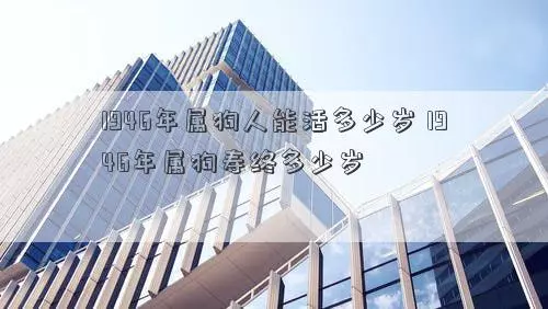 1946年属狗的是什么命能活多少岁(1)